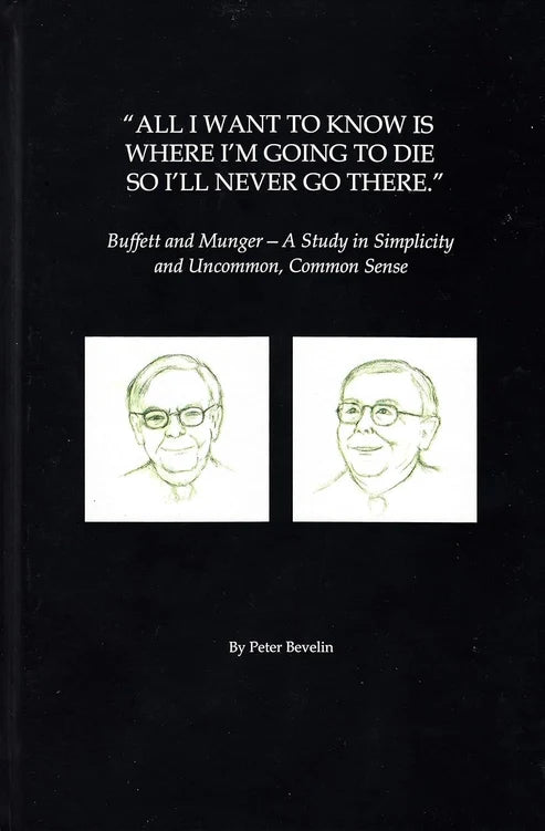 All I Want To Know Is Where I'm Going To Die So I'll Never Go There: Buffett & Munger – A Study in Simplicity and Uncommon, Common Sense by Peter Bevelin